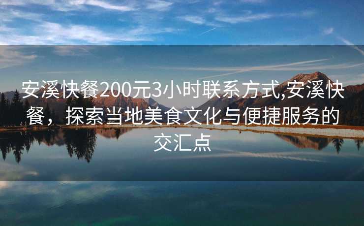 安溪快餐200元3小时联系方式,安溪快餐，探索当地美食文化与便捷服务的交汇点