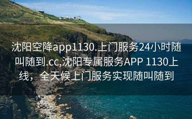 沈阳空降app1130.上门服务24小时随叫随到.cc,沈阳专属服务APP 1130上线，全天候上门服务实现随叫随到