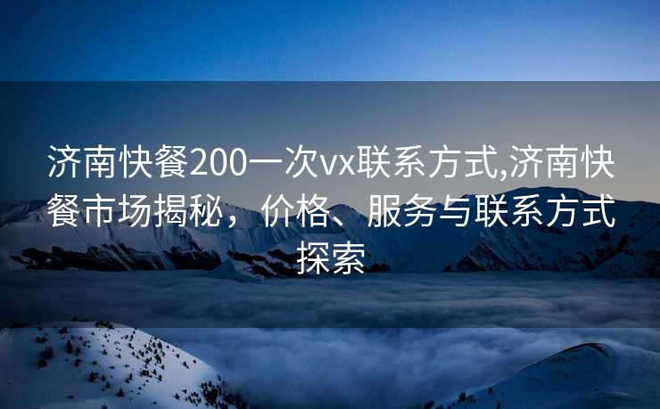 济南快餐200一次vx联系方式,济南快餐市场揭秘，价格、服务与联系方式探索