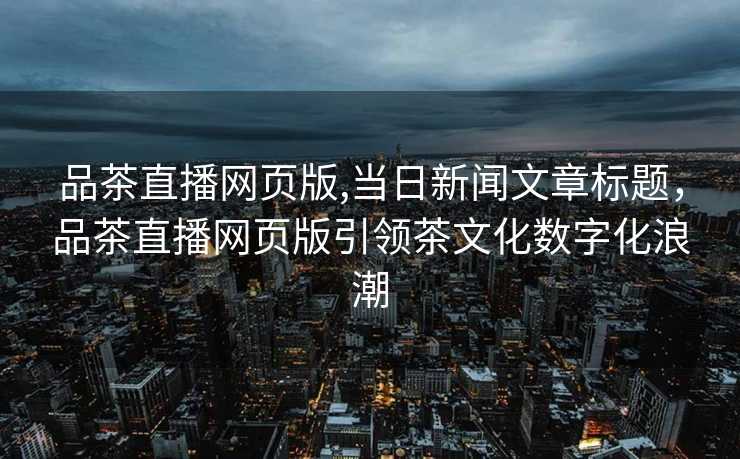 品茶直播网页版,当日新闻文章标题，品茶直播网页版引领茶文化数字化浪潮