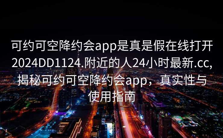 可约可空降约会app是真是假在线打开2024DD1124.附近的人24小时最新.cc,揭秘可约可空降约会app，真实性与使用指南