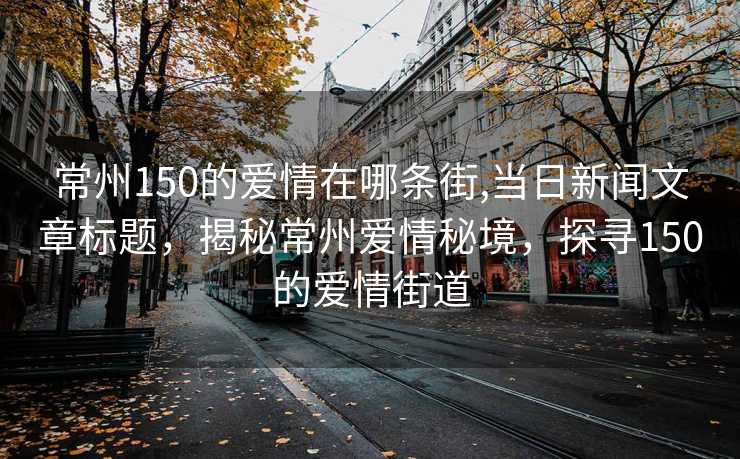 常州150的爱情在哪条街,当日新闻文章标题，揭秘常州爱情秘境，探寻150的爱情街道