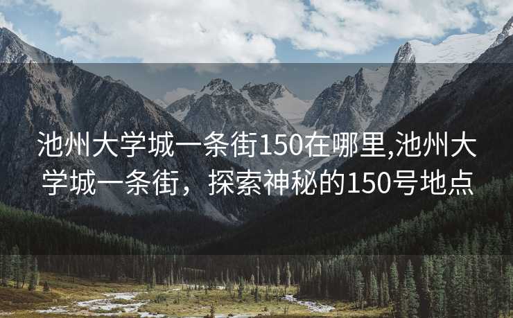 池州大学城一条街150在哪里,池州大学城一条街，探索神秘的150号地点