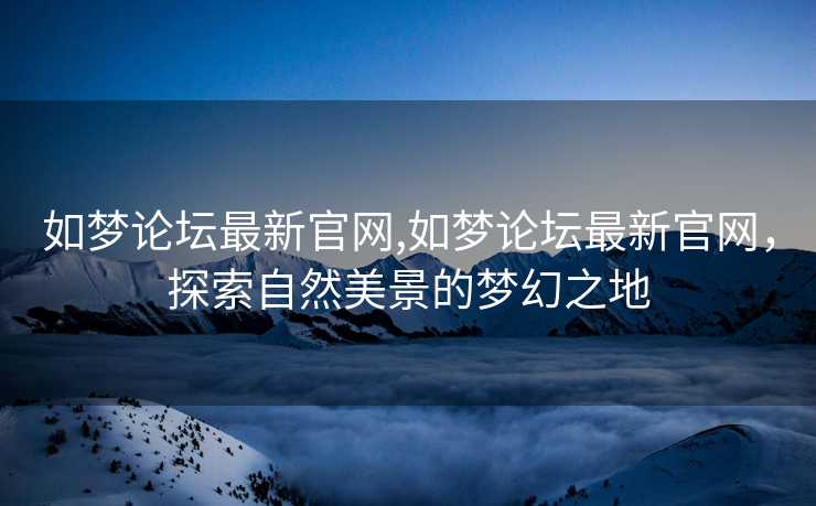 如梦论坛最新官网,如梦论坛最新官网，探索自然美景的梦幻之地