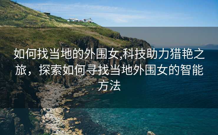 如何找当地的外围女,科技助力猎艳之旅，探索如何寻找当地外围女的智能方法