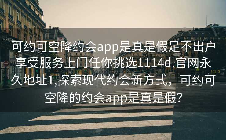 可约可空降约会app是真是假足不出户享受服务上门任你挑选1114d.官网永久地址1,探索现代约会新方式，可约可空降的约会app是真是假？