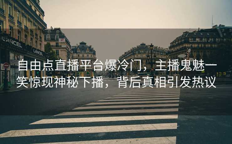 自由点直播平台爆冷门，主播鬼魅一笑惊现神秘下播，背后真相引发热议