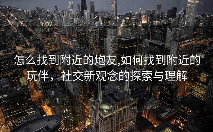 怎么找到附近的炮友,如何找到附近的玩伴，社交新观念的探索与理解