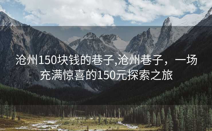 沧州150块钱的巷子,沧州巷子，一场充满惊喜的150元探索之旅