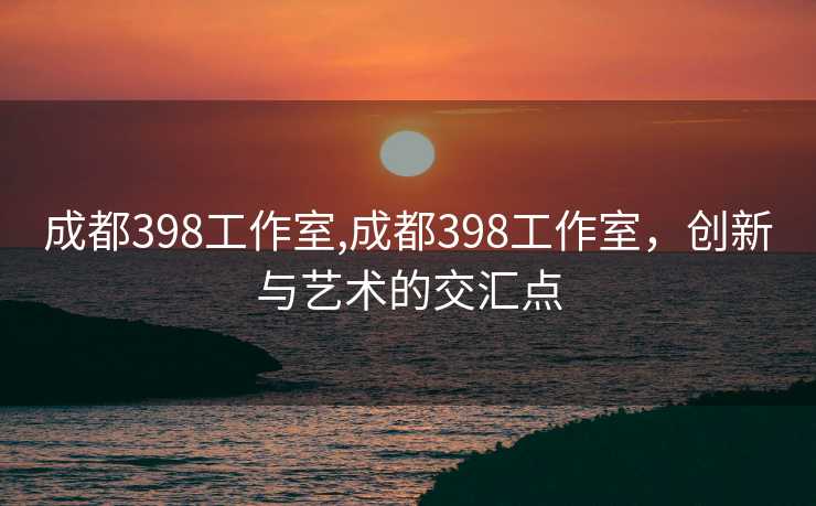 成都398工作室,成都398工作室，创新与艺术的交汇点