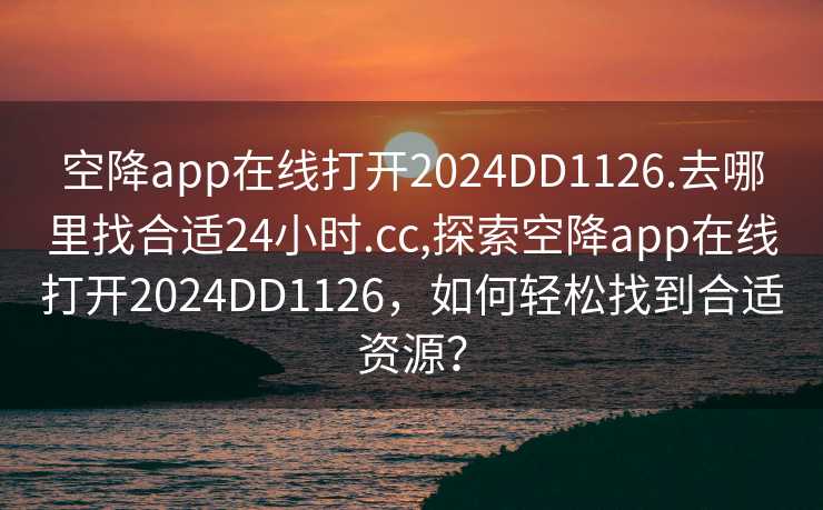 空降app在线打开2024DD1126.去哪里找合适24小时.cc,探索空降app在线打开2024DD1126，如何轻松找到合适资源？