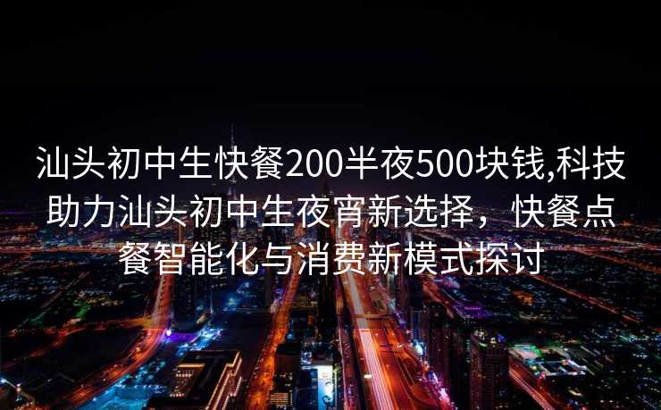 汕头初中生快餐200半夜500块钱,科技助力汕头初中生夜宵新选择，快餐点餐智能化与消费新模式探讨