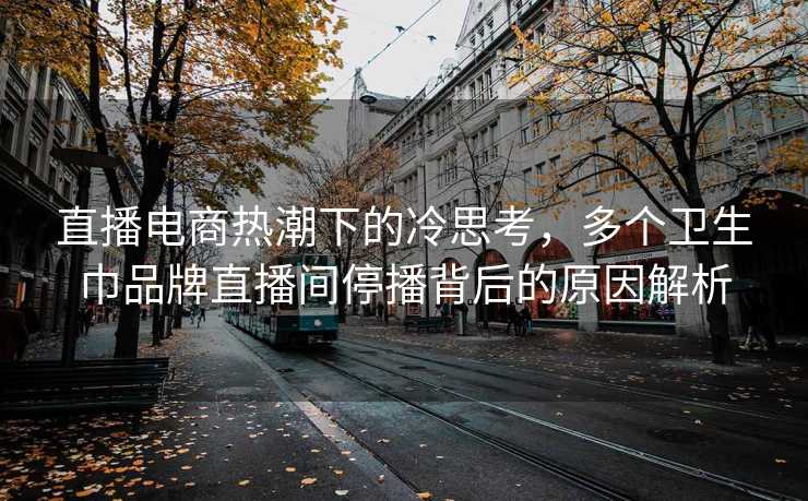 直播电商热潮下的冷思考，多个卫生巾品牌直播间停播背后的原因解析