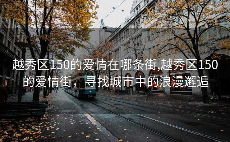 越秀区150的爱情在哪条街,越秀区150的爱情街，寻找城市中的浪漫邂逅