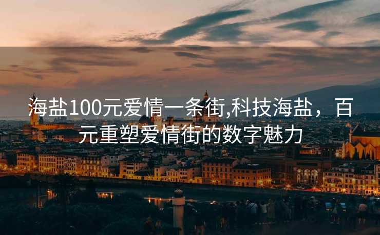 海盐100元爱情一条街,科技海盐，百元重塑爱情街的数字魅力