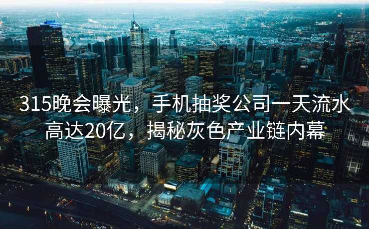 315晚会曝光，手机抽奖公司一天流水高达20亿，揭秘灰色产业链内幕