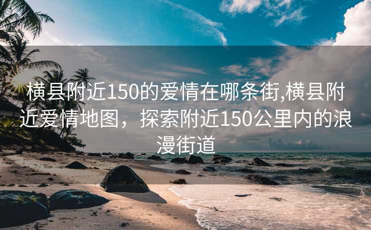 横县附近150的爱情在哪条街,横县附近爱情地图，探索附近150公里内的浪漫街道