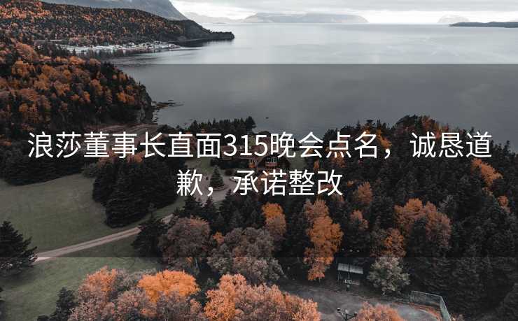 浪莎董事长直面315晚会点名，诚恳道歉，承诺整改