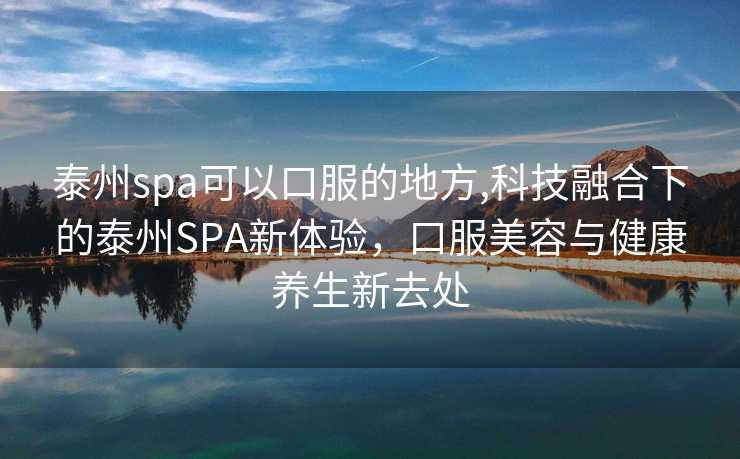 泰州spa可以口服的地方,科技融合下的泰州SPA新体验，口服美容与健康养生新去处