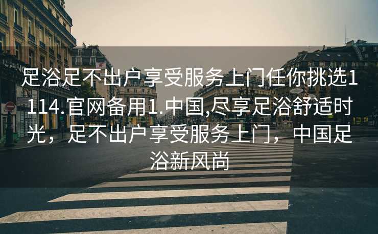 足浴足不出户享受服务上门任你挑选1114.官网备用1.中国,尽享足浴舒适时光，足不出户享受服务上门，中国足浴新风尚