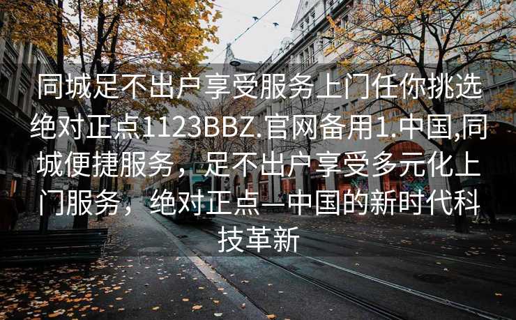 同城足不出户享受服务上门任你挑选绝对正点1123BBZ.官网备用1.中国,同城便捷服务，足不出户享受多元化上门服务，绝对正点—中国的新时代科技革新