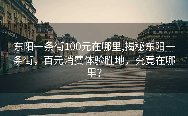 东阳一条街100元在哪里,揭秘东阳一条街，百元消费体验胜地，究竟在哪里？