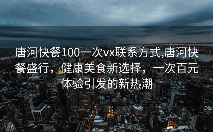 唐河快餐100一次vx联系方式,唐河快餐盛行，健康美食新选择，一次百元体验引发的新热潮