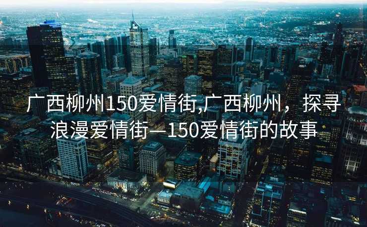 广西柳州150爱情街,广西柳州，探寻浪漫爱情街—150爱情街的故事