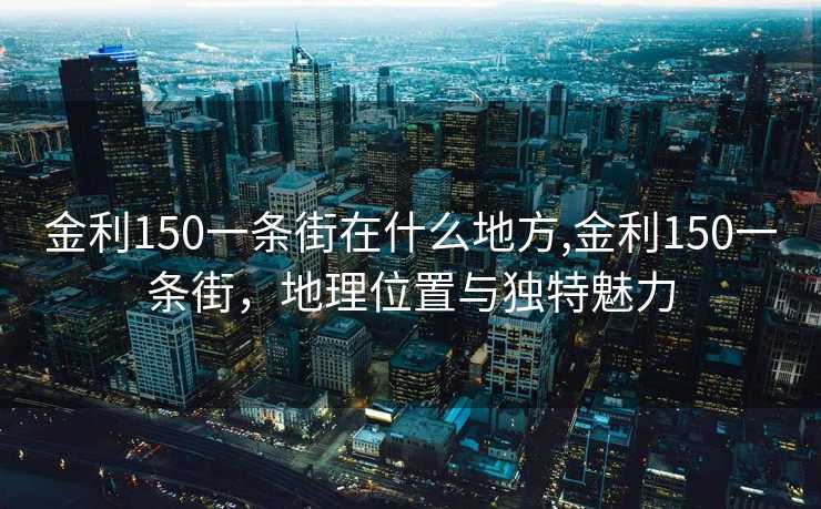 金利150一条街在什么地方,金利150一条街，地理位置与独特魅力