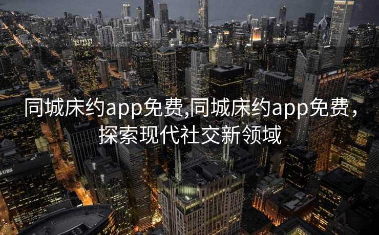 同城床约app免费,同城床约app免费，探索现代社交新领域