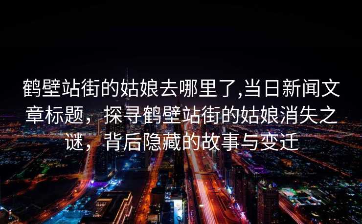 鹤壁站街的姑娘去哪里了,当日新闻文章标题，探寻鹤壁站街的姑娘消失之谜，背后隐藏的故事与变迁