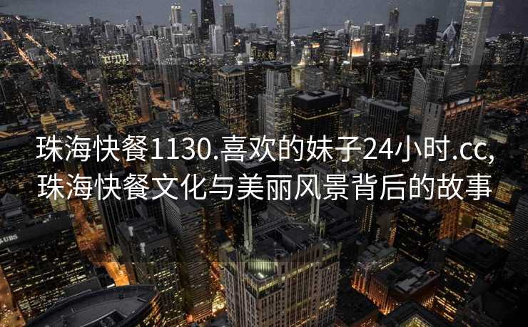 珠海快餐1130.喜欢的妹子24小时.cc,珠海快餐文化与美丽风景背后的故事