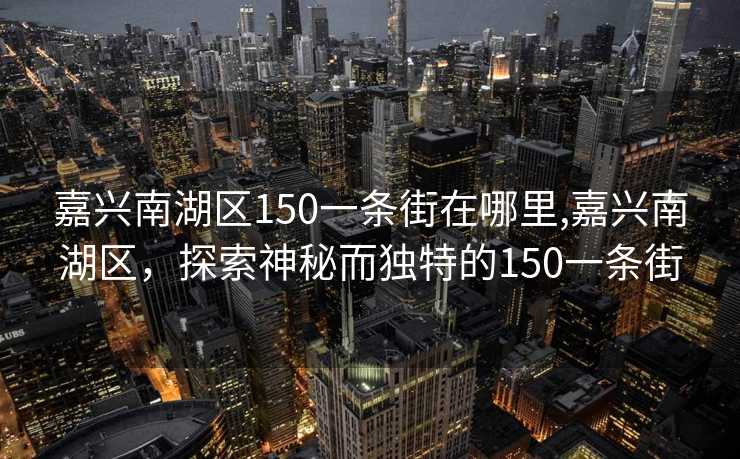 嘉兴南湖区150一条街在哪里,嘉兴南湖区，探索神秘而独特的150一条街