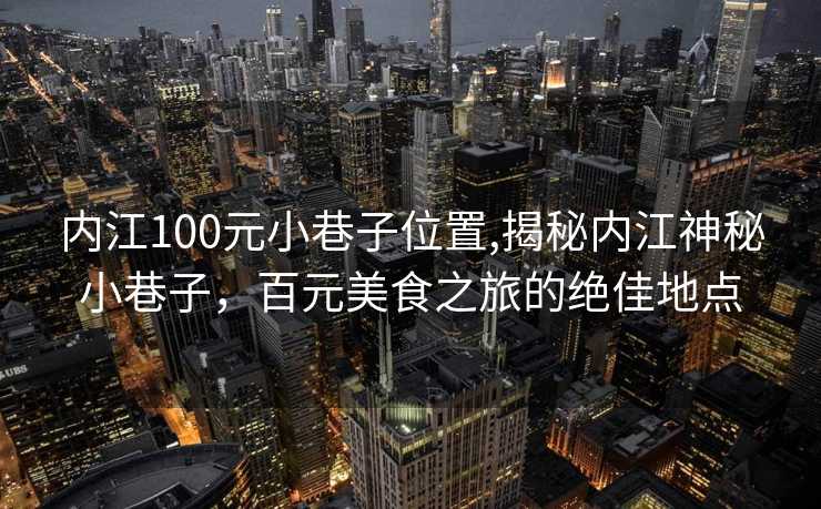 内江100元小巷子位置,揭秘内江神秘小巷子，百元美食之旅的绝佳地点