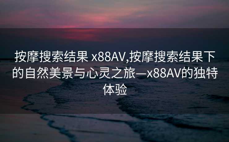 按摩搜索结果 x88AV,按摩搜索结果下的自然美景与心灵之旅—x88AV的独特体验