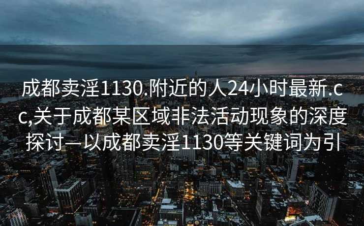 成都卖淫1130.附近的人24小时最新.cc,关于成都某区域非法活动现象的深度探讨—以成都卖淫1130等关键词为引