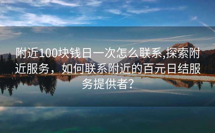 附近100块钱日一次怎么联系,探索附近服务，如何联系附近的百元日结服务提供者？