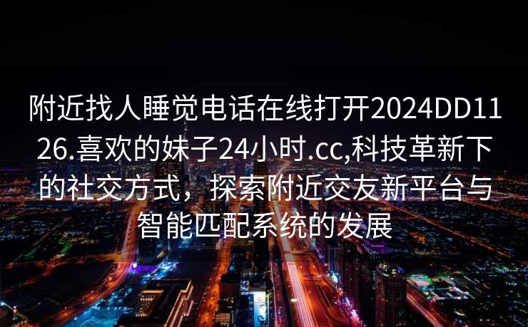 附近找人睡觉电话在线打开2024DD1126.喜欢的妹子24小时.cc,科技革新下的社交方式，探索附近交友新平台与智能匹配系统的发展