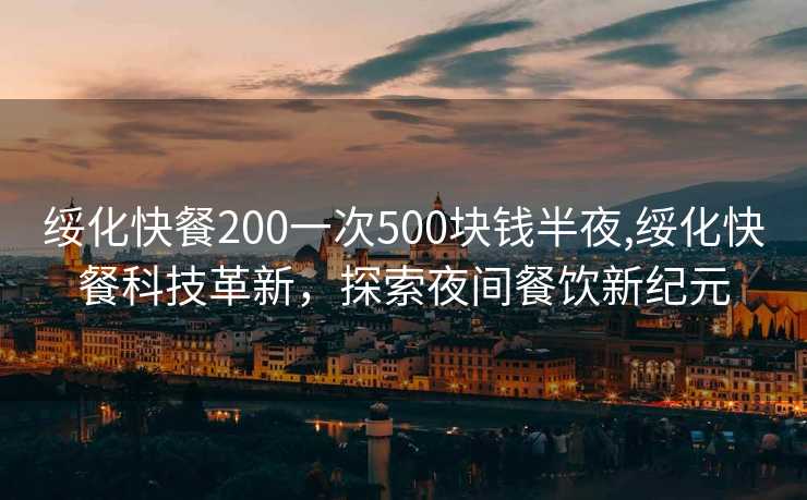 绥化快餐200一次500块钱半夜,绥化快餐科技革新，探索夜间餐饮新纪元