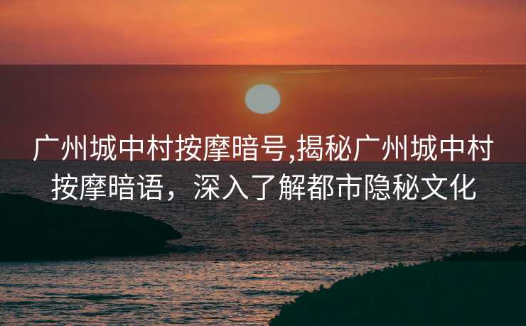 广州城中村按摩暗号,揭秘广州城中村按摩暗语，深入了解都市隐秘文化