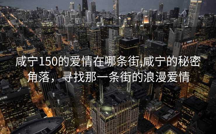 咸宁150的爱情在哪条街,咸宁的秘密角落，寻找那一条街的浪漫爱情