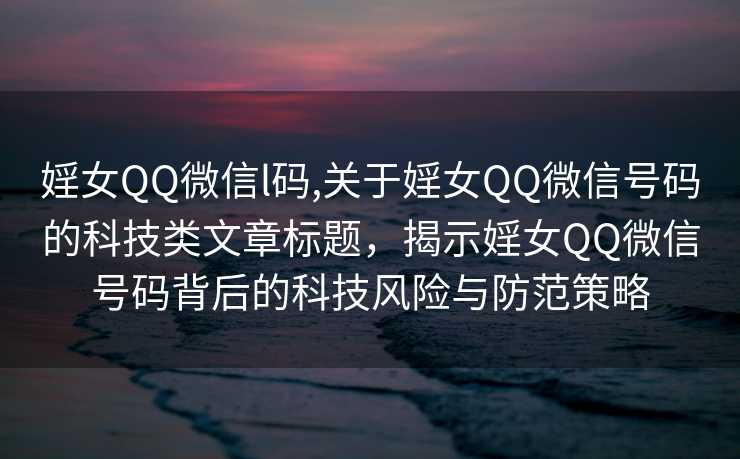 婬女QQ微信l码,关于婬女QQ微信号码的科技类文章标题，揭示婬女QQ微信号码背后的科技风险与防范策略