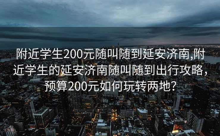 附近学生200元随叫随到延安济南,附近学生的延安济南随叫随到出行攻略，预算200元如何玩转两地？