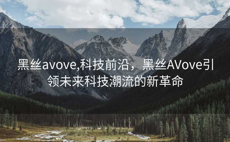 黑丝avove,科技前沿，黑丝AVove引领未来科技潮流的新革命