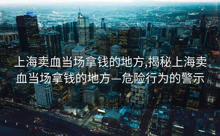 上海卖血当场拿钱的地方,揭秘上海卖血当场拿钱的地方—危险行为的警示