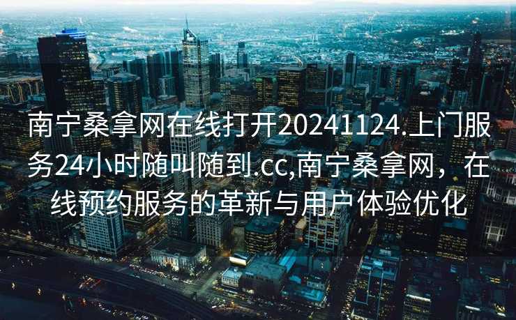 南宁桑拿网在线打开20241124.上门服务24小时随叫随到.cc,南宁桑拿网，在线预约服务的革新与用户体验优化