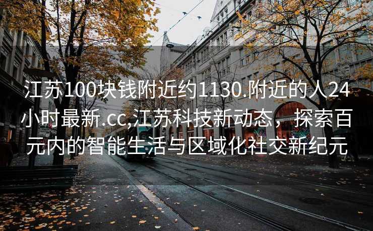 江苏100块钱附近约1130.附近的人24小时最新.cc,江苏科技新动态，探索百元内的智能生活与区域化社交新纪元