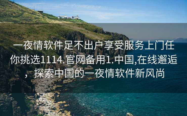 一夜情软件足不出户享受服务上门任你挑选1114.官网备用1.中国,在线邂逅，探索中国的一夜情软件新风尚