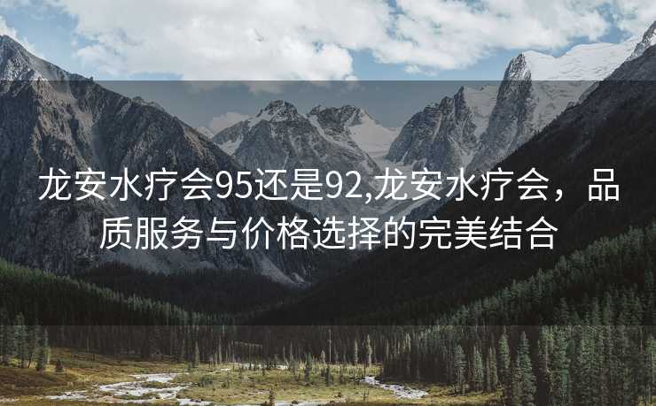 龙安水疗会95还是92,龙安水疗会，品质服务与价格选择的完美结合