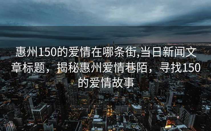 惠州150的爱情在哪条街,当日新闻文章标题，揭秘惠州爱情巷陌，寻找150的爱情故事